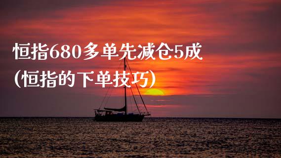 恒指680多单先减仓5成(恒指的下单技巧)_https://www.lvsezhuji.com_期货喊单_第1张