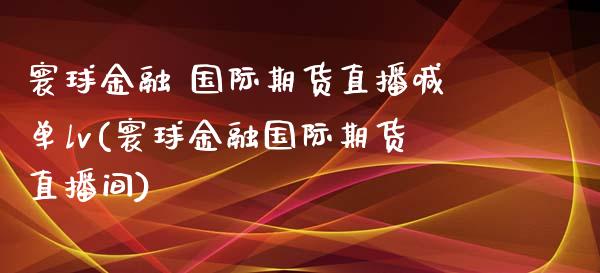 寰球金融 国际期货直播喊单lv(寰球金融国际期货直播间)_https://www.lvsezhuji.com_原油直播喊单_第1张