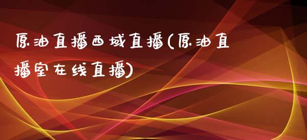 原油直播西域直播(原油直播室在线直播)_https://www.lvsezhuji.com_恒指直播喊单_第1张