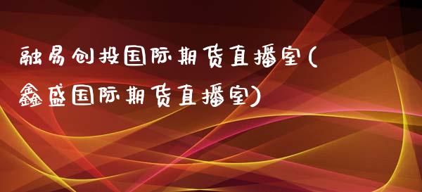 融易创投国际期货直播室(鑫盛国际期货直播室)_https://www.lvsezhuji.com_原油直播喊单_第1张