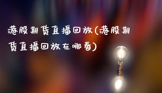 港股期货直播回放(港股期货直播回放在哪看)_https://www.lvsezhuji.com_恒指直播喊单_第1张