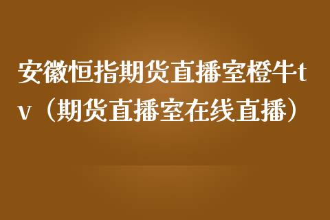 安徽恒指期货直播室橙牛tv（期货直播室在线直播）_https://www.lvsezhuji.com_国际期货直播喊单_第1张