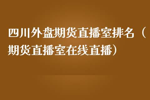 四川外盘期货直播室排名（期货直播室在线直播）_https://www.lvsezhuji.com_黄金直播喊单_第1张