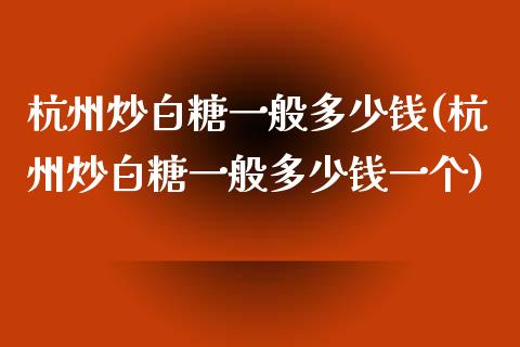 杭州炒白糖一般多少钱(杭州炒白糖一般多少钱一个)_https://www.lvsezhuji.com_非农直播喊单_第1张