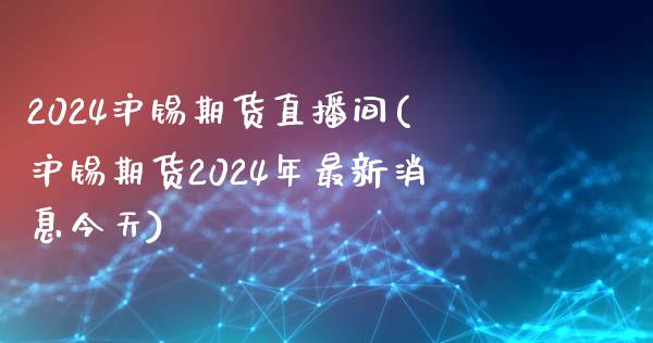 2024沪锡期货直播间(沪锡期货2024年最新消息今天)_https://www.lvsezhuji.com_黄金直播喊单_第1张