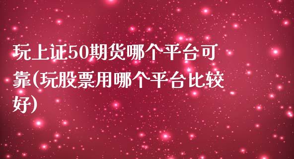 玩上证50期货哪个平台可靠(玩股票用哪个平台比较好)_https://www.lvsezhuji.com_原油直播喊单_第1张