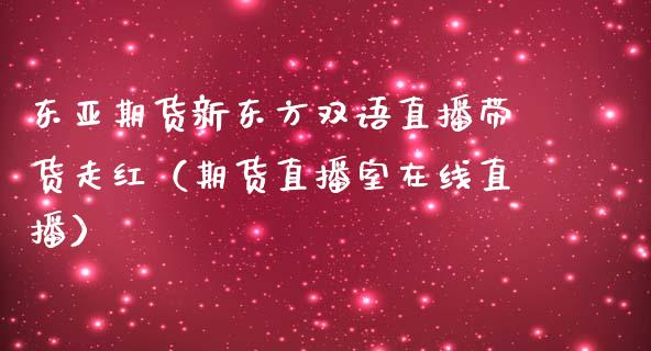 东亚期货新东方双语直播带货走红（期货直播室在线直播）_https://www.lvsezhuji.com_原油直播喊单_第1张