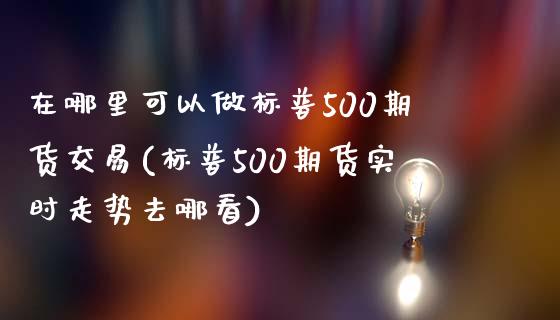 在哪里可以做标普500期货交易(标普500期货实时走势去哪看)_https://www.lvsezhuji.com_非农直播喊单_第1张