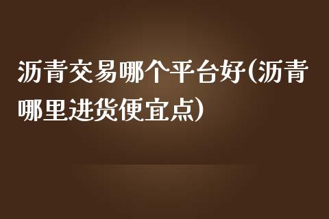 沥青交易哪个平台好(沥青哪里进货便宜点)_https://www.lvsezhuji.com_恒指直播喊单_第1张