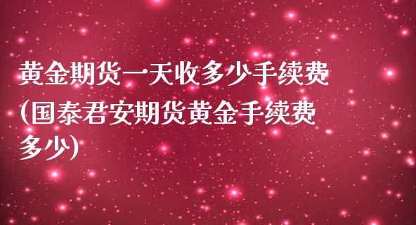 黄金期货一天收多少手续费(国泰君安期货黄金手续费多少)_https://www.lvsezhuji.com_恒指直播喊单_第1张