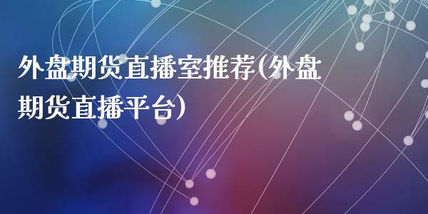 外盘期货直播室推荐(外盘期货直播平台)_https://www.lvsezhuji.com_期货喊单_第1张