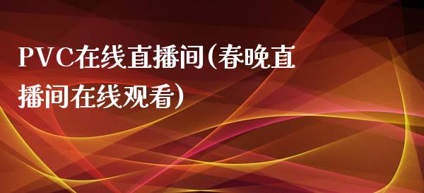 PVC在线直播间(春晚直播间在线观看)_https://www.lvsezhuji.com_EIA直播喊单_第1张