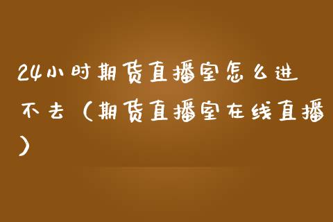 24小时期货直播室怎么进不去（期货直播室在线直播）_https://www.lvsezhuji.com_恒指直播喊单_第1张