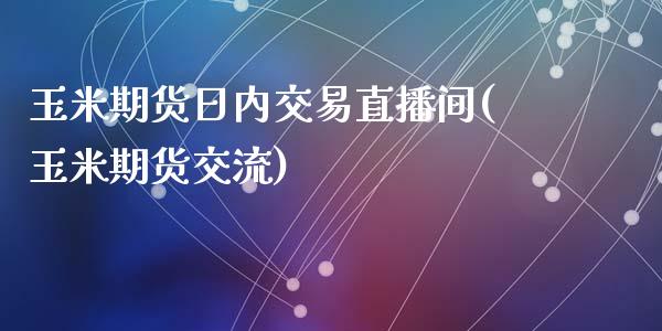 玉米期货日内交易直播间(玉米期货交流)_https://www.lvsezhuji.com_原油直播喊单_第1张