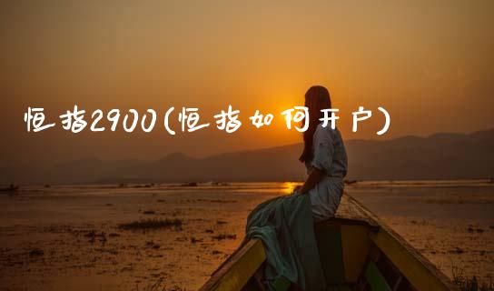 恒指2900(恒指如何开户)_https://www.lvsezhuji.com_原油直播喊单_第1张