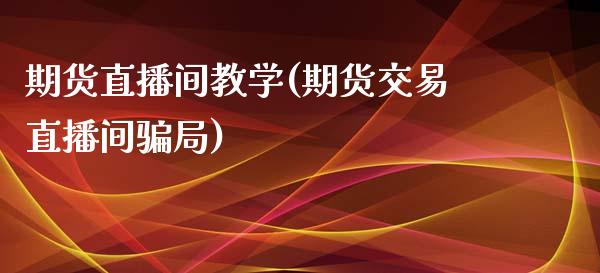 期货直播间教学(期货交易直播间骗局)_https://www.lvsezhuji.com_期货喊单_第1张