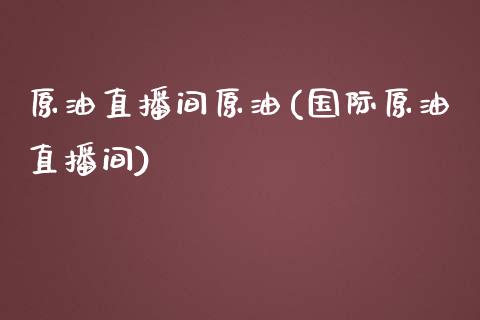 原油直播间原油(国际原油直播间)_https://www.lvsezhuji.com_恒指直播喊单_第1张