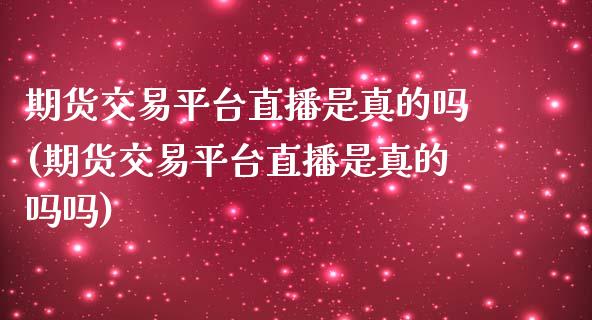 期货交易平台直播是真的吗(期货交易平台直播是真的吗吗)_https://www.lvsezhuji.com_期货喊单_第1张