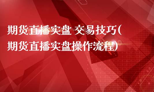 期货直播实盘 交易技巧(期货直播实盘操作流程)_https://www.lvsezhuji.com_期货喊单_第1张