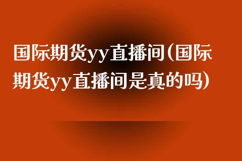 国际期货yy直播间(国际期货yy直播间是真的吗)_https://www.lvsezhuji.com_期货喊单_第1张