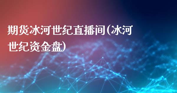 期货冰河世纪直播间(冰河世纪资金盘)_https://www.lvsezhuji.com_期货喊单_第1张