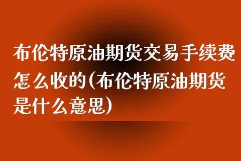 布伦特原油期货交易手续费怎么收的(布伦特原油期货是什么意思)_https://www.lvsezhuji.com_国际期货直播喊单_第1张