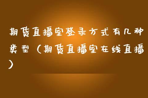 期货直播室登录方式有几种类型（期货直播室在线直播）_https://www.lvsezhuji.com_非农直播喊单_第1张