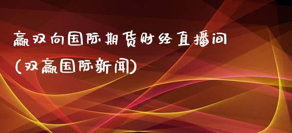 赢双向国际期货财经直播间(双赢国际新闻)_https://www.lvsezhuji.com_原油直播喊单_第1张