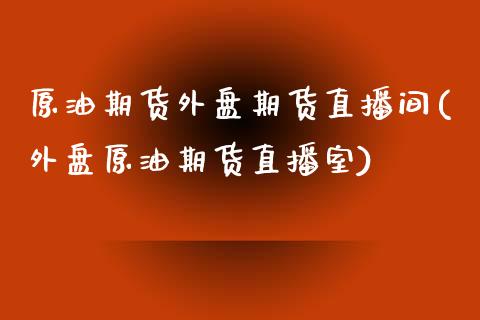 原油期货外盘期货直播间(外盘原油期货直播室)_https://www.lvsezhuji.com_非农直播喊单_第1张