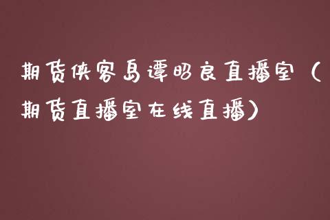 期货侠客岛谭昭良直播室（期货直播室在线直播）_https://www.lvsezhuji.com_非农直播喊单_第1张