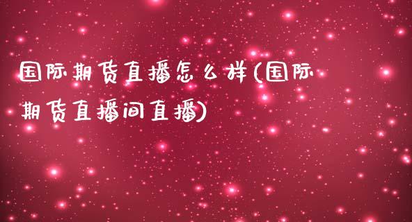 国际期货直播怎么样(国际期货直播间直播)_https://www.lvsezhuji.com_原油直播喊单_第1张