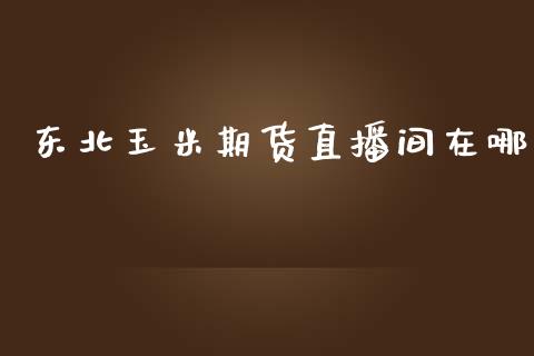 东北玉米期货直播间在哪_https://www.lvsezhuji.com_EIA直播喊单_第1张