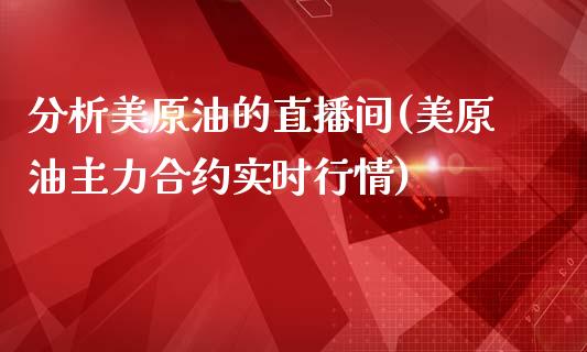 分析美原油的直播间(美原油主力合约实时行情)_https://www.lvsezhuji.com_期货喊单_第1张