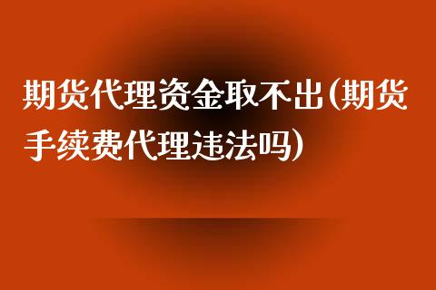 期货代理资金取不出(期货手续费代理违法吗)_https://www.lvsezhuji.com_EIA直播喊单_第1张