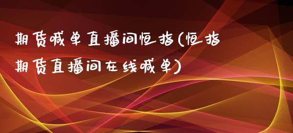 期货喊单直播间恒指(恒指期货直播间在线喊单)_https://www.lvsezhuji.com_国际期货直播喊单_第1张