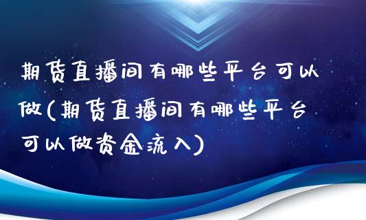 期货直播间有哪些平台可以做(期货直播间有哪些平台可以做资金流入)_https://www.lvsezhuji.com_原油直播喊单_第1张