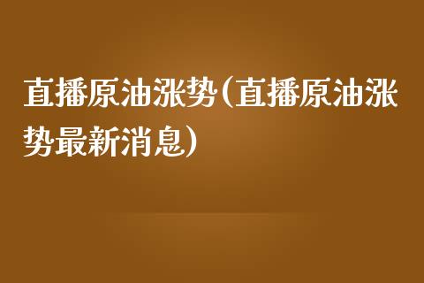 直播原油涨势(直播原油涨势最新消息)_https://www.lvsezhuji.com_原油直播喊单_第1张