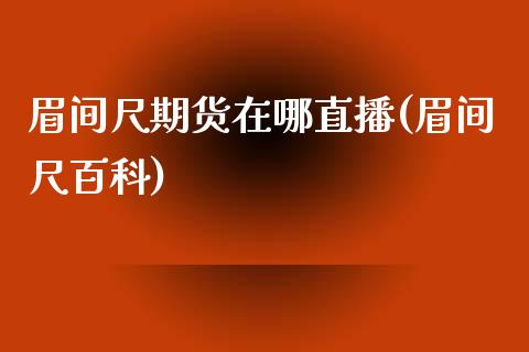 眉间尺期货在哪直播(眉间尺百科)_https://www.lvsezhuji.com_期货喊单_第1张