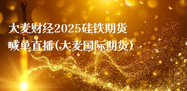 大麦财经2025硅铁期货喊单直播(大麦国际期货)_https://www.lvsezhuji.com_期货喊单_第1张