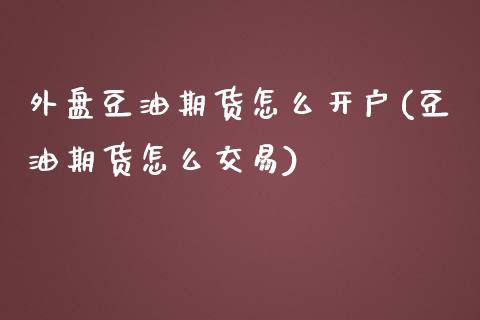 外盘豆油期货怎么开户(豆油期货怎么交易)_https://www.lvsezhuji.com_国际期货直播喊单_第1张