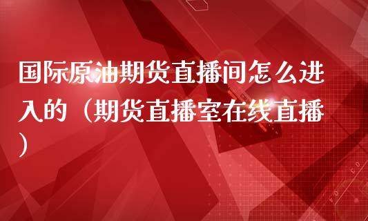 国际原油期货直播间怎么进入的（期货直播室在线直播）_https://www.lvsezhuji.com_原油直播喊单_第1张