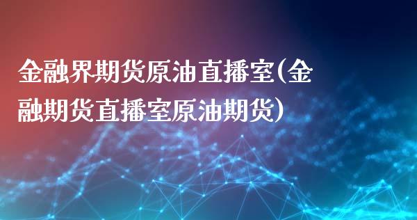 金融界期货原油直播室(金融期货直播室原油期货)_https://www.lvsezhuji.com_期货喊单_第1张