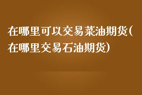 在哪里可以交易菜油期货(在哪里交易石油期货)_https://www.lvsezhuji.com_期货喊单_第1张