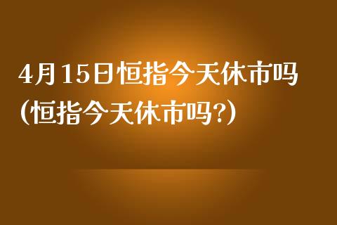 4月15日恒指今天休市吗(恒指今天休市吗?)_https://www.lvsezhuji.com_期货喊单_第1张