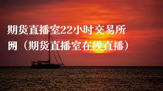 期货直播室22小时交易所网（期货直播室在线直播）_https://www.lvsezhuji.com_恒指直播喊单_第1张