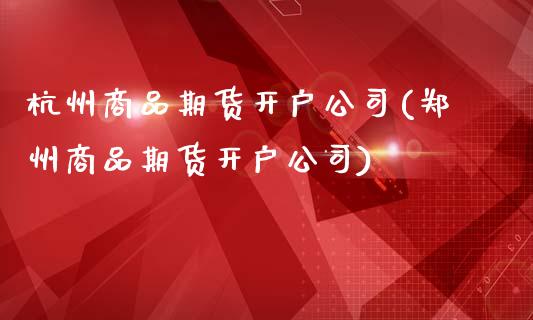 杭州商品期货开户公司(郑州商品期货开户公司)_https://www.lvsezhuji.com_黄金直播喊单_第1张