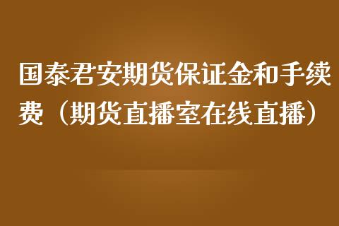 国泰君安期货保证金和手续费（期货直播室在线直播）_https://www.lvsezhuji.com_原油直播喊单_第1张