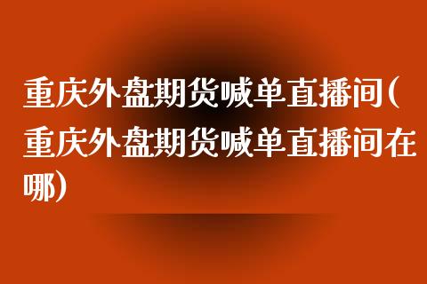 重庆外盘期货喊单直播间(重庆外盘期货喊单直播间在哪)_https://www.lvsezhuji.com_非农直播喊单_第1张