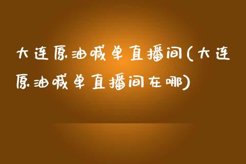 大连原油喊单直播间(大连原油喊单直播间在哪)_https://www.lvsezhuji.com_黄金直播喊单_第1张