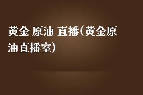 黄金 原油 直播(黄金原油直播室)_https://www.lvsezhuji.com_国际期货直播喊单_第1张